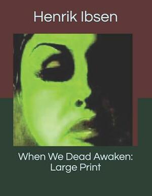 When We Dead Awaken: Large Print by Henrik Ibsen