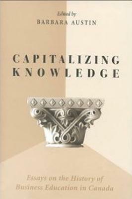 Capitalizing Knowledge: Essays on the History of Business Education in Canada by 