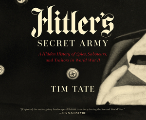 Hitler's Secret Army: A Hidden History of Spies, Saboteurs, and Traitors in World War II by Tim Tate