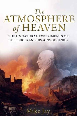 The Atmosphere of Heaven: The Unnatural Experiments of Dr Beddoes and His Sons of Genius by Mike Jay