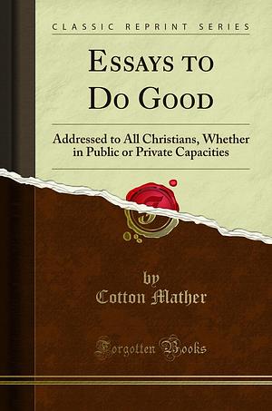 Essays to Do Good: Addressed to All Christians, Whether in Public Or Private Capacities by Cotton Mather