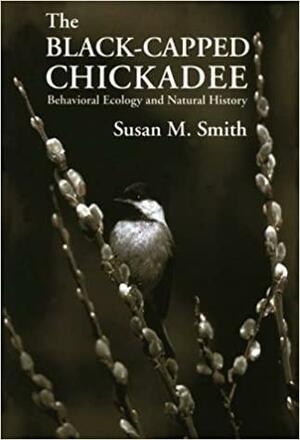 The Black-Capped Chickadee: Behavioral Ecology and Natural History by Susan M. Smith