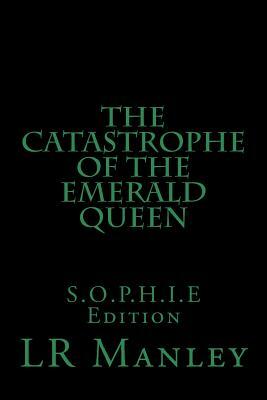 The Catastrophe of the Emerald Queen: S.O.P.H.I.E Edition by Lr Manley