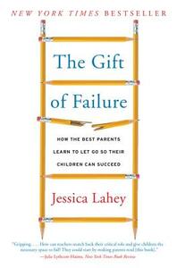 The Gift of Failure: How the Best Parents Learn to Let Go So Their Children Can Succeed by Jessica Lahey