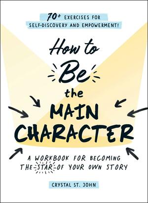 How to Be the Main Character: A Workbook for Becoming the Star of Your Own Story by Crystal St. John