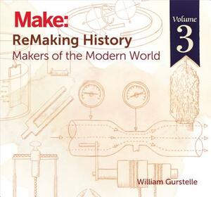 Remaking History, Volume 3: Makers of the Modern World by William Gurstelle