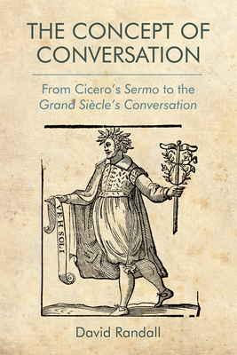 The Concept of Conversation: From Cicero's Sermo to the Grand Siècle's Conversation by David Randall