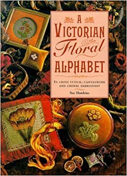 A Victorian Floral Alphabet: In Cross Stitch, Canvaswork, and Crewel Embroidery by Sue Hawkins