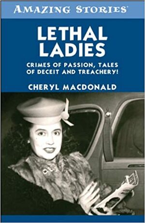 Lethal Ladies: Crimes of Passion, Tales of Deceit and Treachery! by Cheryl MacDonald