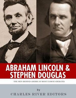 Abraham Lincoln and Stephen Douglas: The Men Behind America's Most Famous Debates by Charles River Editors