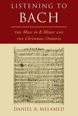 Listening to Bach: The Mass in B Minor and the Christmas Oratorio by Daniel R. Melamed