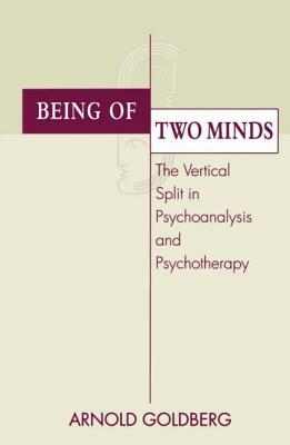 Being of Two Minds: The Vertical Split in Psychoanalysis and Psychotherapy by Arnold I. Goldberg