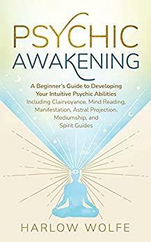 Psychic Awakening: A Beginner's Guide to Developing Your Intuitive Psychic Abilities, Including Clairvoyance, Mind Reading, Manifestation, Astral Projection, Mediumship, and Spirit Guides by Harlow Wolfe