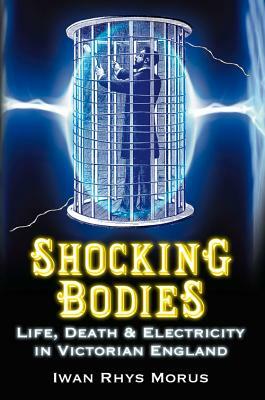 Shocking Bodies: Life, Death & Electricity in Victorian England by Iwan Rhys Morus