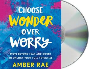 Choose Wonder Over Worry: Move Beyond Fear and Doubt to Unlock Your Full Potential by Amber Rae