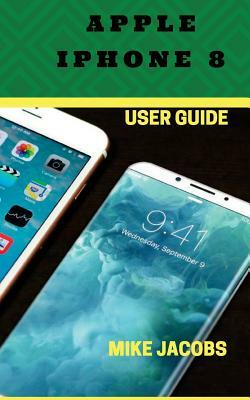 Apple iPhone 8 User Guide: Learning the Basics/Phone Guide/User tips by Mike Jacobs