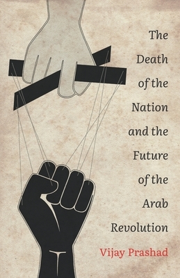 The Death of the Nation and the Future of the Arab Revolution by Vijay Prashad