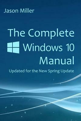 The Complete Windows 10 Manual: Updated for the new Spring Update by Jason Miller