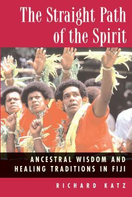 The Straight Path of the Spirit: Ancestral Wisdom and Healing Traditions in Fiji by Richard Katz