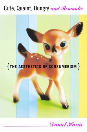 Cute, Quaint, Hungry And Romantic The Aesthetics Of Consumerism by Daniel Harris