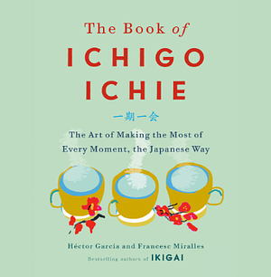 The Book of Ichigo Ichie: The Art of Making the Most of Every Moment, the Japanese Way by Francesc Miralles, Héctor García