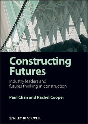 Constructing Futures: Industry Leaders and Futures Thinking in Construction by Rachel Cooper, Paul Chan