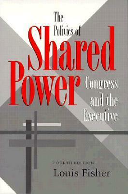 The Politics of Shared Power: Congress and the Executive by Louis Fisher