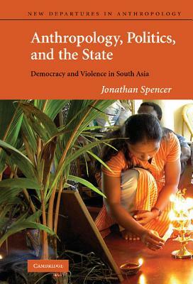 Anthropology, Politics, and the State: Democracy and Violence in South Asia by Jonathan Spencer, Spencer Jonathan