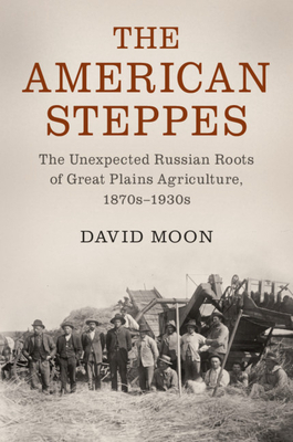 The American Steppes: The Unexpected Russian Roots of Great Plains Agriculture, 1870s-1930s by David Moon