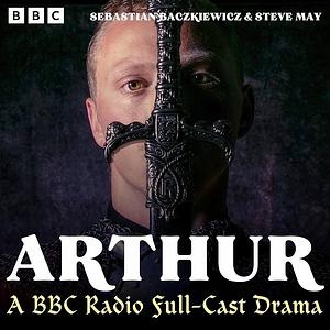 Arthur: A Full-Cast BBC Radio Drama Series by Sebastian Baczkiewicz