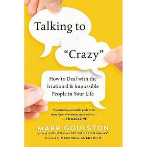 Talking to 'Crazy': How to Deal with the Irrational and Impossible People in Your Life by Mark Goulston