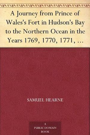 A Journey From Prince Of Wales's Fort In Hudson's Bay To The Northern Ocean by Samuel Hearne