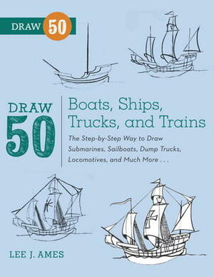 Draw 50 Boats, Ships, Trucks, and Trains: The Step-by-Step Way to Draw Submarines, Sailboats, Dump Trucks, Locomotives, and Much More by Lee J. Ames