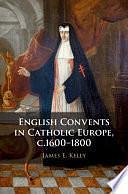 English Convents in Catholic Europe, c.1600–1800 by James E. Kelly