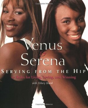 Venus and Serena: Serving From The Hip: 10 Rules for Living, Loving, and Winning by Serena Williams, Venus Williams, Hilary Beard