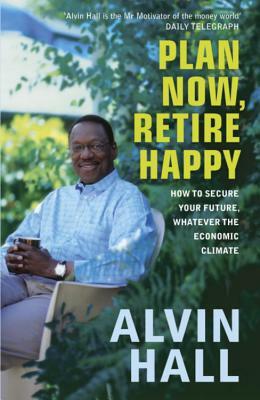 Plan Now, Retire Happy: How to Secure Your Future, Whatever the Economic Climate by Alvin Hall