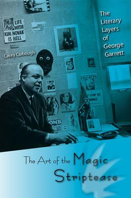 The Art of the Magic Striptease: The Literary Layers of George Garrett by Casey Clabough