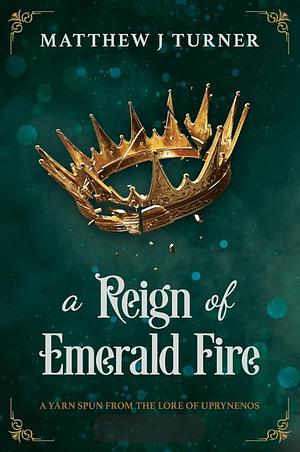 A Reign of Emerald Fire: A Yarn Spun from the Lore of Uprynenos by Matthew J Turner