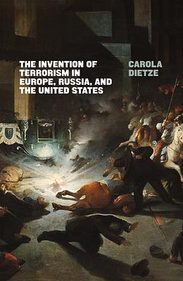 The Invention of Terrorism in Europe, Russia, and the United States by Carola Dietze