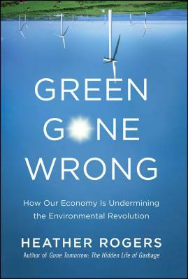 Green Gone Wrong: How Our Economy Is Undermining the Environmental Revolution by Rogers