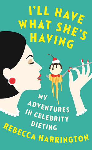 I'll Have What She's Having: My Adventures in Celebrity Dieting by Rebecca Harrington