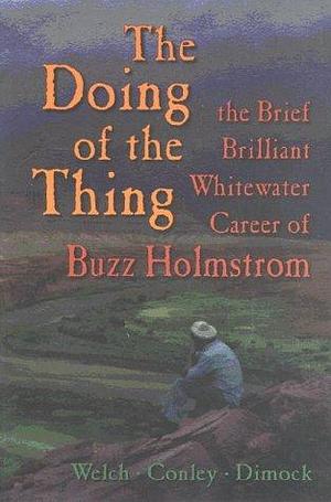 The Doing of the Thing : The Brief Brilliant Whitewater Career of Buzz Holstrom by Brad Dimock, Cort Conley, Vince Welch, Vince Welch