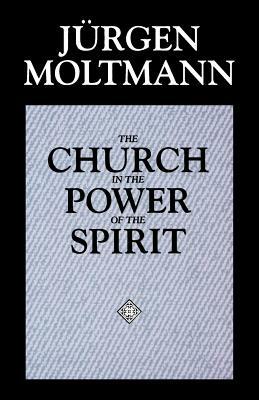 The Church in the Power of the Spirit: A Contribution to Messianic Ecclesiology by Jürgen Moltmann