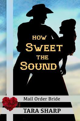 Mail Order Bride - How Sweet the Sound: Clean Christian Western Cowboy Romance by Tara Sharp