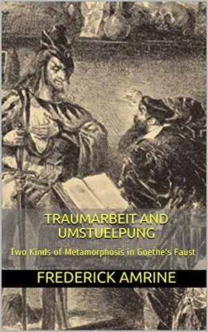 Traumarbeit and Umstuelpung: Two Kinds of Metamorphosis in Goethe's Faust by Frederick Amrine