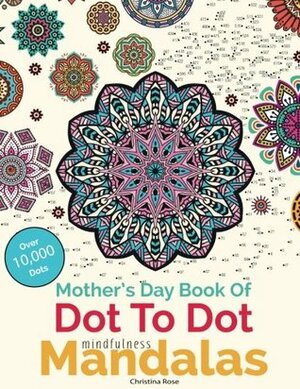 Mother's Day Book Of Dot To Dot Mindfulness Mandalas: Relaxing, Anti-Stress Dot To Dot Patterns To Complete & Colour by Christina Rose