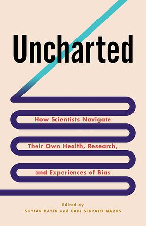 Uncharted: How Scientists Navigate Their Own Health, Research, and Experiences of Bias by Gabriela Serrato Marks, Skylar Bayer
