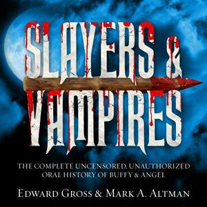 Slayers & Vampires: The Complete Uncensored, Unauthorized Oral History of Buffy & Angel by Mark A. Altman, Edward Gross