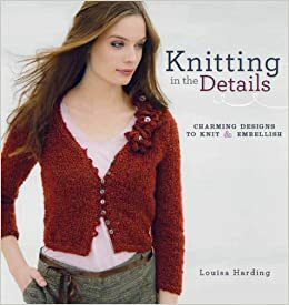 Knitting in the Details: Charming Designs to Knit and Embellish by Louisa Harding