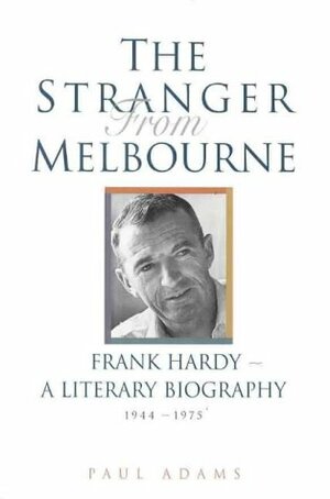 The Stranger from Melbourne, Frank Hardy: A Literary Biography 1944-1975 by Paul Adams